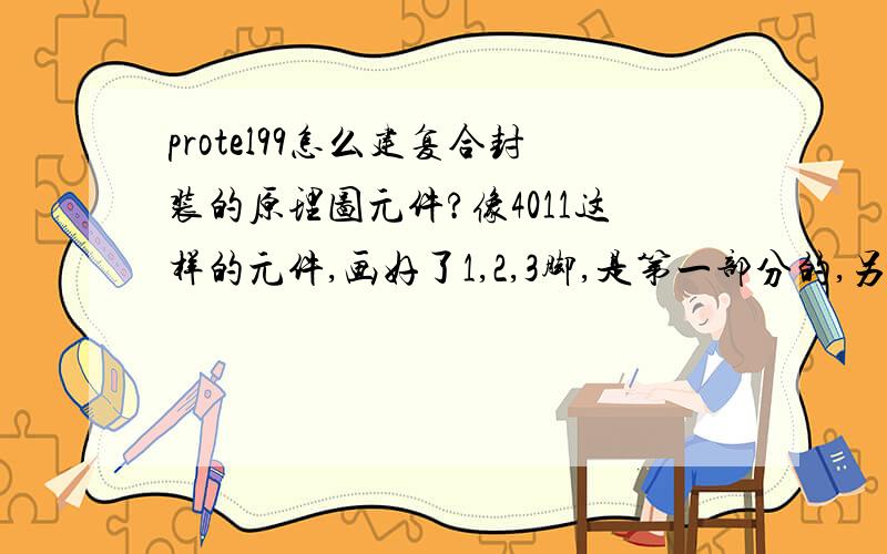 protel99怎么建复合封装的原理图元件?像4011这样的元件,画好了1,2,3脚,是第一部分的,另外3部分怎么办?