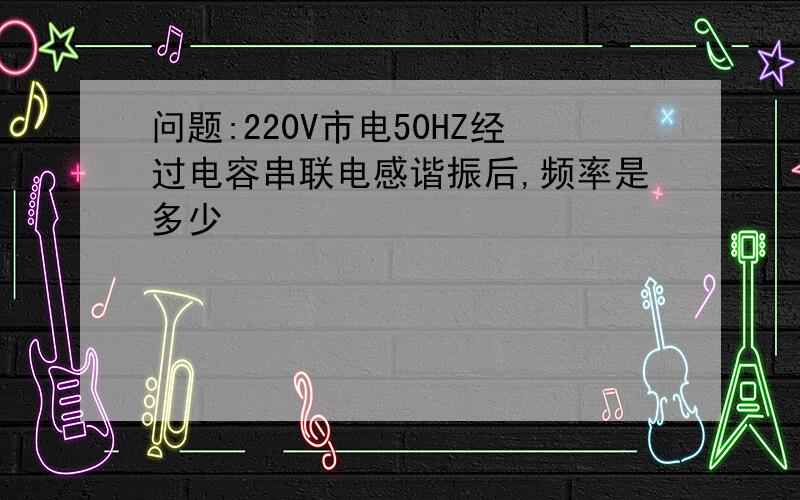 问题:220V市电50HZ经过电容串联电感谐振后,频率是多少