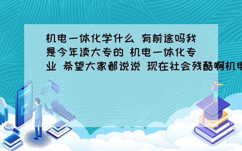 机电一体化学什么 有前途吗我是今年读大专的 机电一体化专业 希望大家都说说 现在社会残酷啊机电到底主要要掌握哪方面的技能 和 知识呢