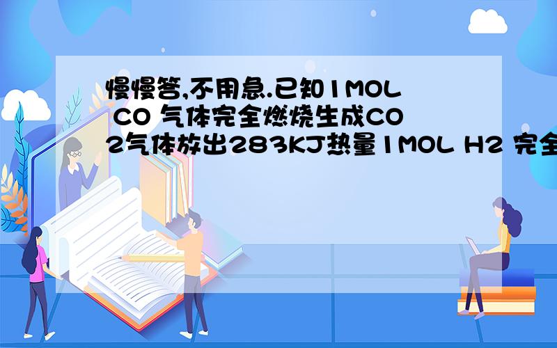 慢慢答,不用急.已知1MOL CO 气体完全燃烧生成CO2气体放出283KJ热量1MOL H2 完全燃烧成为液态水放出286KJ热量1MOL CH4 完全燃烧生成C02气体和液态水放出890KJ热量若将aMOL CH4 H2 CO 的混合气体完全燃烧