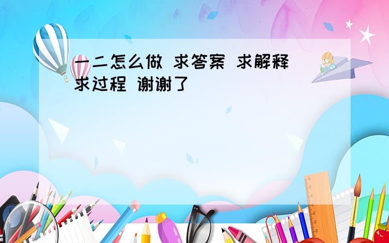 一二怎么做 求答案 求解释 求过程 谢谢了