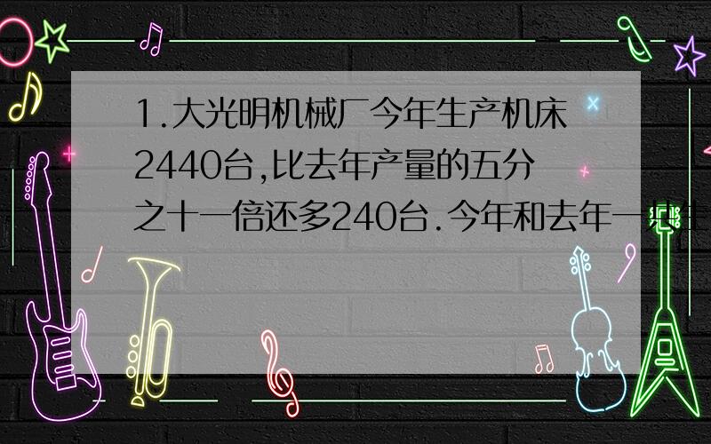 1.大光明机械厂今年生产机床2440台,比去年产量的五分之十一倍还多240台.今年和去年一共生产机床多少台?2.运一批货共3360吨,第一次运了总数的六分之一,第二次运的数量是第一次的七分之四,