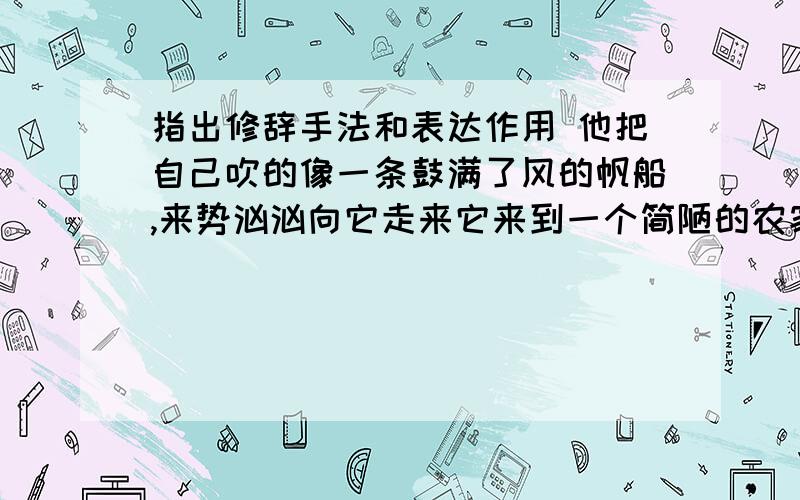 指出修辞手法和表达作用 他把自己吹的像一条鼓满了风的帆船,来势汹汹向它走来它来到一个简陋的农家小屋.它是那么残破,甚至不知道应该向哪一边倒才好.