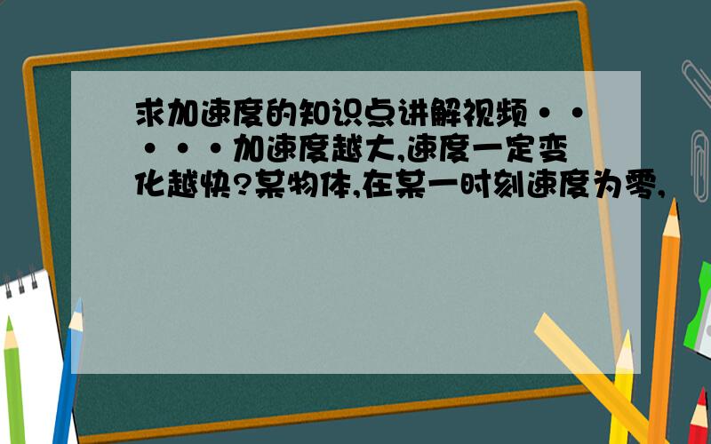 求加速度的知识点讲解视频·····加速度越大,速度一定变化越快?某物体,在某一时刻速度为零,