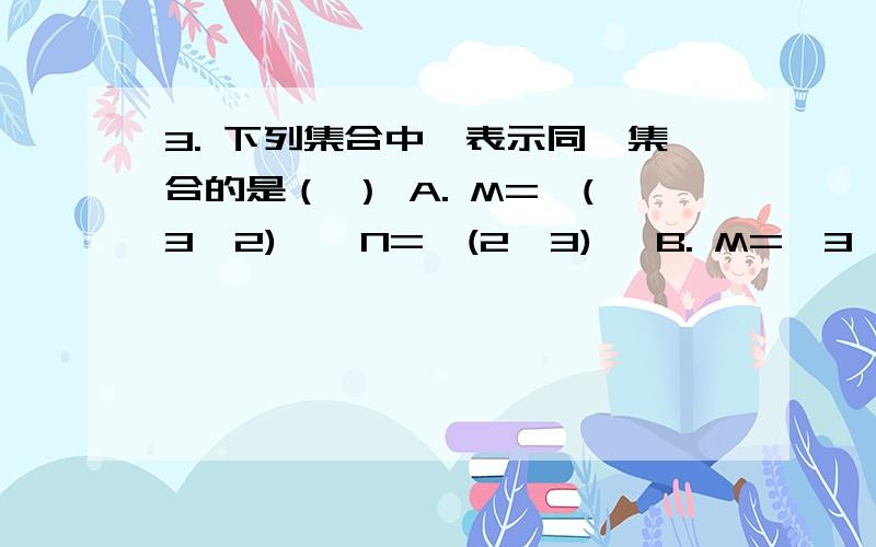 3. 下列集合中,表示同一集合的是（ ） A. M={(3,2)},N={(2,3)} B. M={3,2},N={(3,2)} C. M={(x,y)∣x+y =讲解 我刚学不懂 还有那个补集是怎么讲的?不选b吗A. M={(3,2)},N={(2,3)}               B. M={3,2},N={(3,2)} C. M={(x,y)