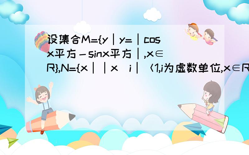 设集合M={y│y=│cosx平方－sinx平方│,x∈R},N={x││x／i│＜1,i为虚数单位,x∈R},求M∩N尤其是 N怎么求