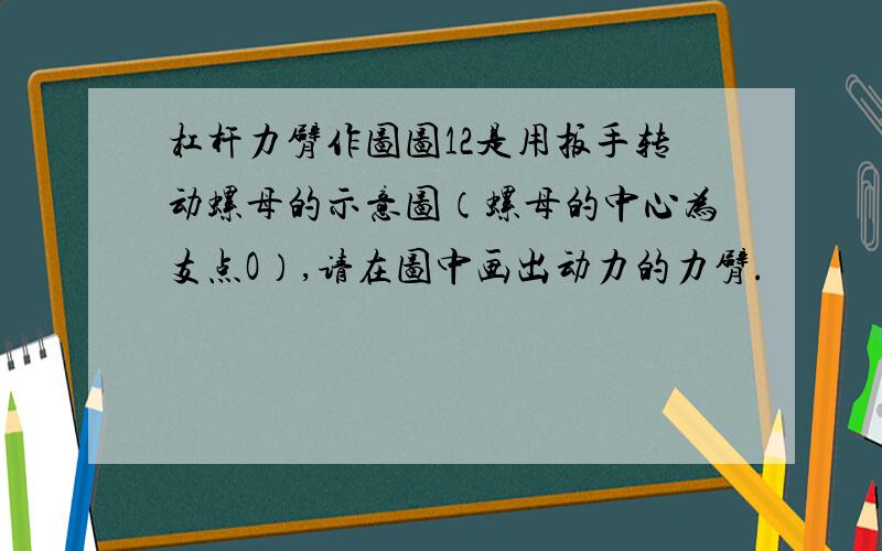 杠杆力臂作图图12是用扳手转动螺母的示意图（螺母的中心为支点O）,请在图中画出动力的力臂.