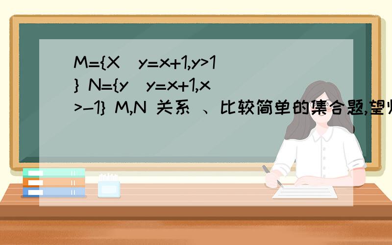 M={X|y=x+1,y>1} N={y|y=x+1,x>-1} M,N 关系 、比较简单的集合题,望师兄师姐