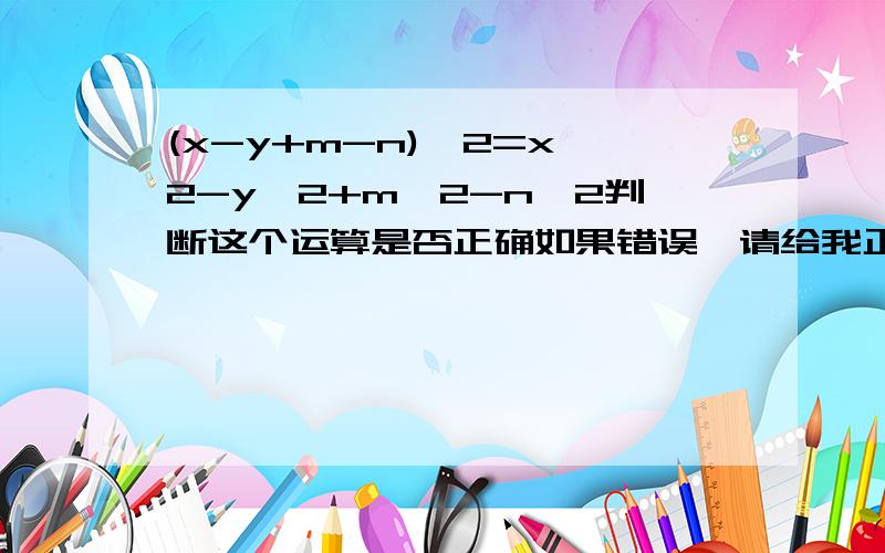 (x-y+m-n)^2=x^2-y^2+m^2-n^2判断这个运算是否正确如果错误,请给我正解