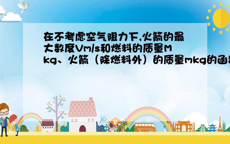 在不考虑空气阻力下,火箭的最大数度Vm/s和燃料的质量Mkg、火箭（除燃料外）的质量mkg的函数关系是v=2000ln(1+M/m).当燃料质量是火箭质量的多少倍时,火箭的最大速度可达10km/s?