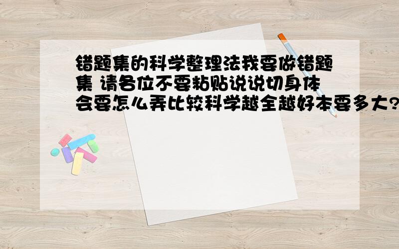 错题集的科学整理法我要做错题集 请各位不要粘贴说说切身体会要怎么弄比较科学越全越好本要多大?多厚?是数学错题集