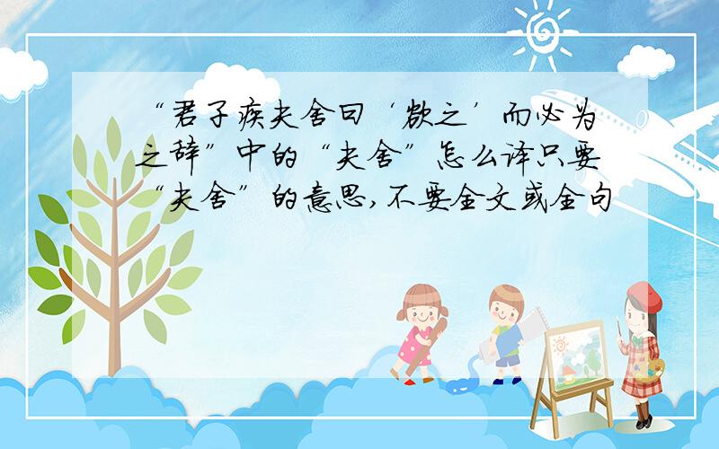 “君子疾夫舍曰‘欲之’而必为之辞”中的“夫舍”怎么译只要“夫舍”的意思,不要全文或全句