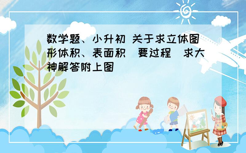 数学题、小升初 关于求立体图形体积、表面积（要过程）求大神解答附上图