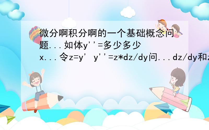 微分啊积分啊的一个基础概念问题...如体y''=多少多少x...令z=y' y''=z*dz/dy问...dz/dy和z'一样吗...y'如果写成d/d该是怎么样的?dy/dx吗?