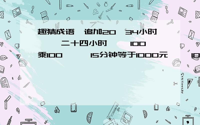 趣猜成语【追加20】34小时【 】二十四小时【 】100乘100 【 】15分钟等于1000元【 】1000的平方等于1000乘1000乘1000【 】1.2.3.4.5【 】能写几个写几个