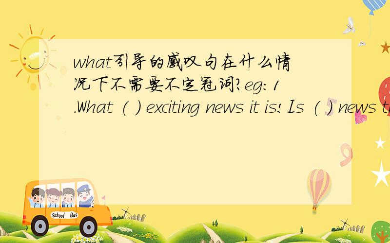 what引导的感叹句在什么情况下不需要不定冠词?eg:1.What ( ) exciting news it is!Is ( ) news true?A.an;the B.an;a C./;the2.—What ( ) sweet music!Do you know who wrote it?—Beethoven,I think.A./ B.a C.an3.Mary has a bad cold.She has