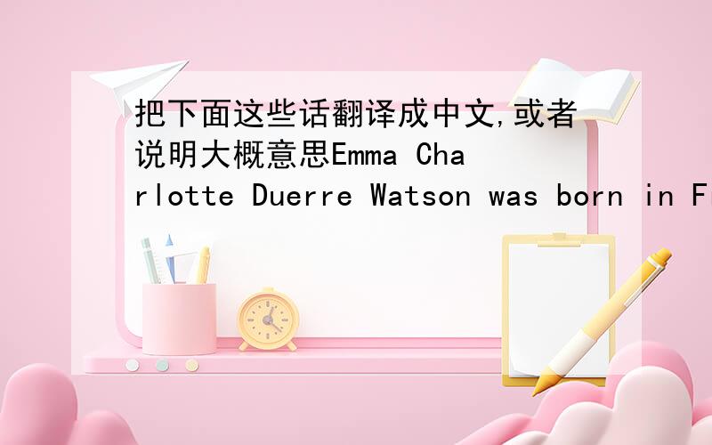 把下面这些话翻译成中文,或者说明大概意思Emma Charlotte Duerre Watson was born in France on April 15, 1990. At school in England, she took the lead role in several plays including Arthur: The Young Years and The Happy Prince. Besides