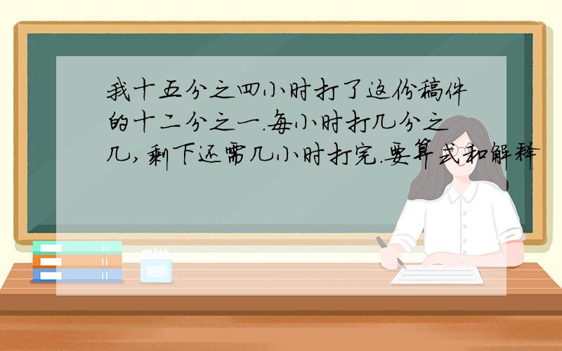 我十五分之四小时打了这份稿件的十二分之一.每小时打几分之几,剩下还需几小时打完.要算式和解释