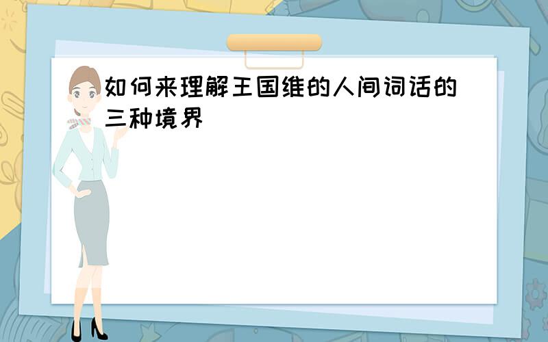 如何来理解王国维的人间词话的三种境界