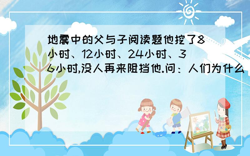 地震中的父与子阅读题他挖了8小时、12小时、24小时、36小时,没人再来阻挡他.问：人们为什么“不再来阻挡他”