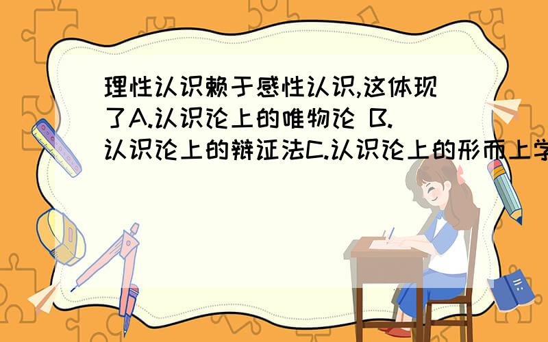 理性认识赖于感性认识,这体现了A.认识论上的唯物论 B.认识论上的辩证法C.认识论上的形而上学 D.认识论上的唯心论