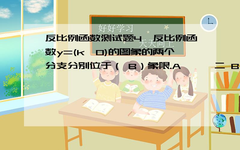 反比例函数测试题4、反比例函数y=(k≠0)的图象的两个分支分别位于（ B）象限.A、一、二 B、一、三 C、二、四 D、一、四5、当三角形的面积一定时,三角形的底和底边上的高成（B）关系.A、正