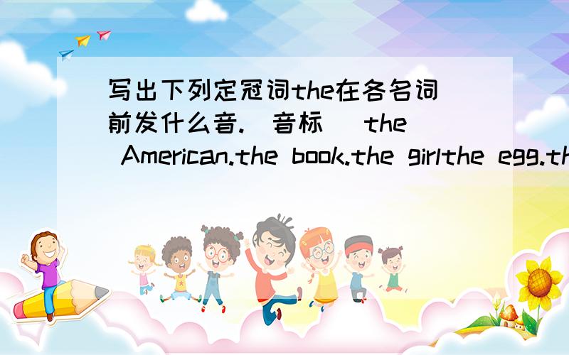 写出下列定冠词the在各名词前发什么音.(音标） the American.the book.the girlthe egg.the orange.