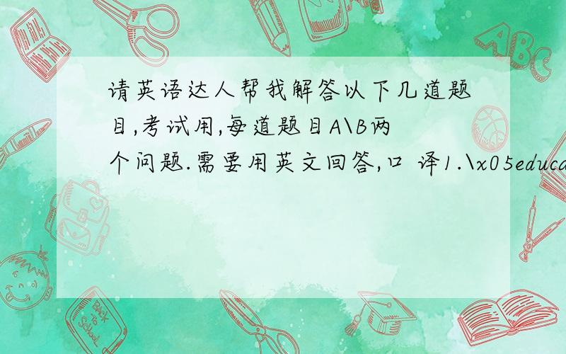 请英语达人帮我解答以下几道题目,考试用,每道题目A\B两个问题.需要用英文回答,口 译1.\x05educationalA.\x05What facility do you think a good school should have?B.\x05 What is value reading letters that famous in history h