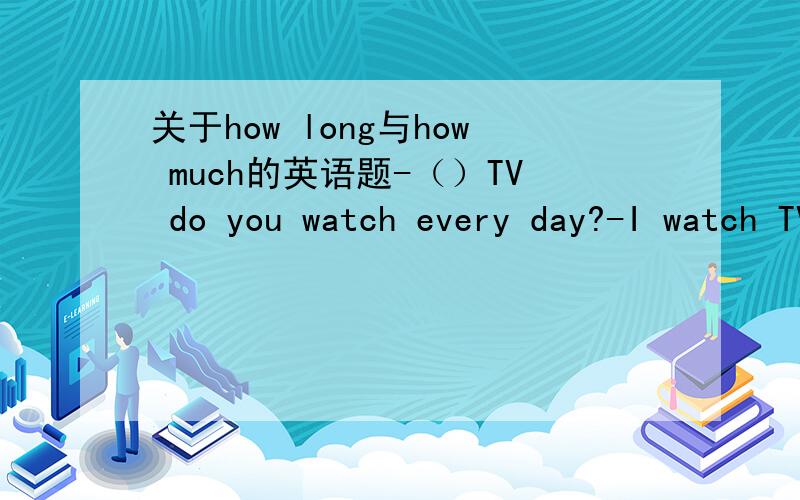 关于how long与how much的英语题-（）TV do you watch every day?-I watch TV only half an hour every evening.A.how long   B.how muchPS:答案是B,为什么啊?那how much 加进去什么意思？频率不是how often吗？