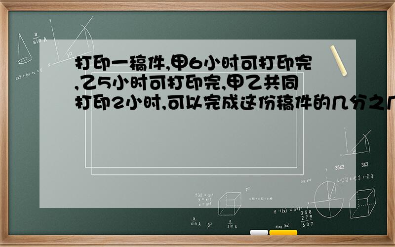 打印一稿件,甲6小时可打印完,乙5小时可打印完,甲乙共同打印2小时,可以完成这份稿件的几分之几?