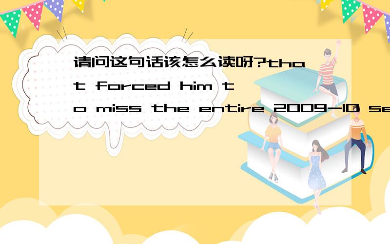 请问这句话该怎么读呀?that forced him to miss the entire 2009-10 season那个2009-10该怎么读呢?还有一个Yao entered the contest averaging 12.8 points and 6.5 rebounds per game.那个分数应该怎么读?