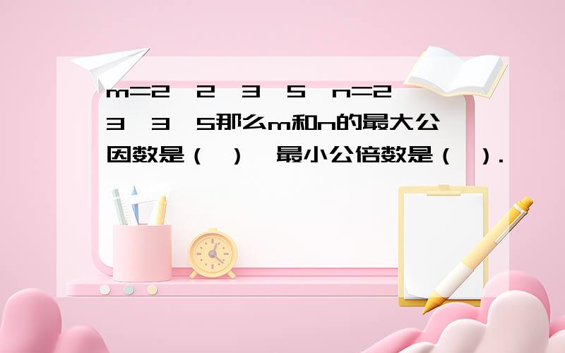 m=2×2×3×5,n=2×3×3×5那么m和n的最大公因数是（ ）,最小公倍数是（ ）.