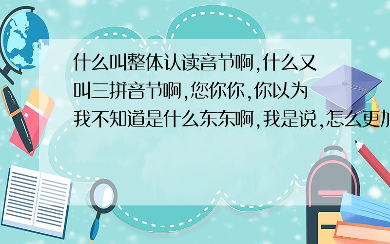 什么叫整体认读音节啊,什么又叫三拼音节啊,您你你,你以为我不知道是什么东东啊,我是说,怎么更加方便的把他们记住.