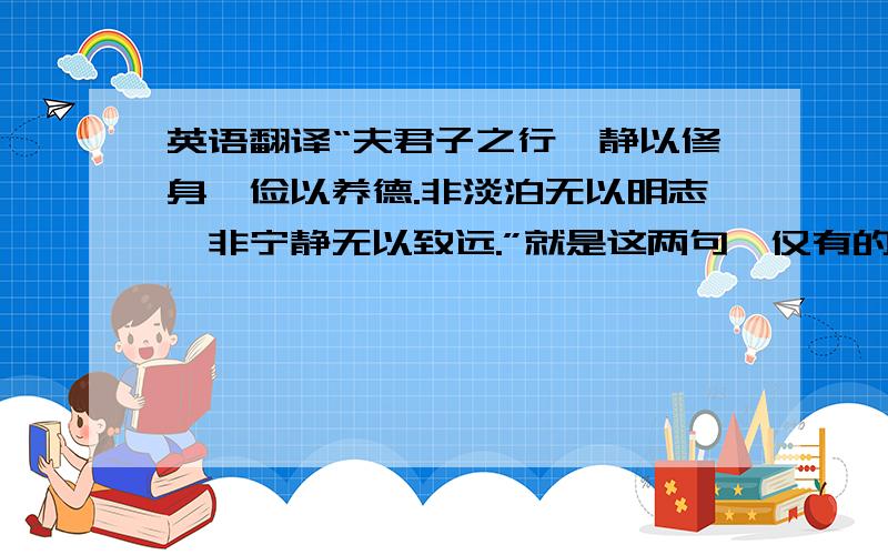 英语翻译“夫君子之行,静以修身,俭以养德.非淡泊无以明志,非宁静无以致远.”就是这两句,仅有的了,不要网上的翻译!