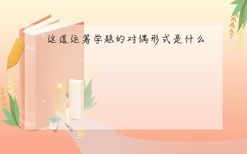 这道运筹学题的对偶形式是什么