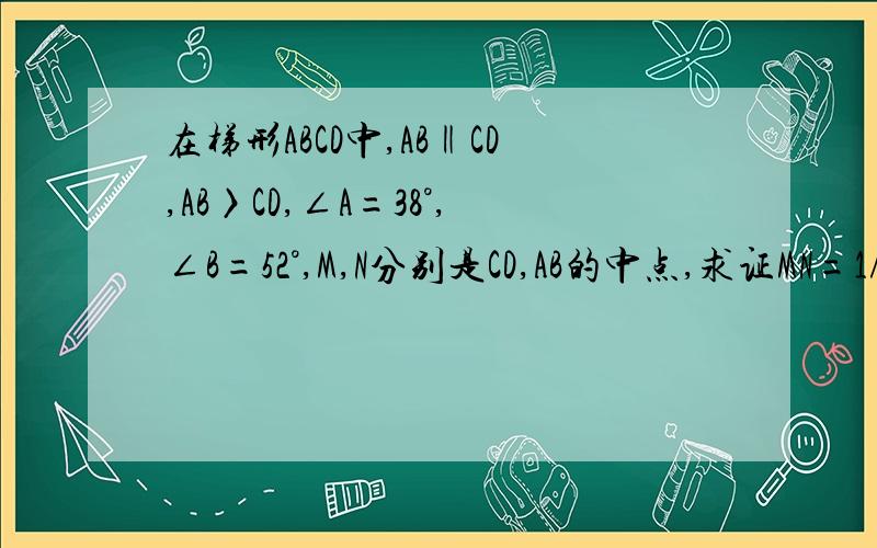 在梯形ABCD中,AB‖CD,AB〉CD,∠A=38°,∠B=52°,M,N分别是CD,AB的中点,求证MN=1/2（AB-CD）这个梯形是一般梯形,请自己画图