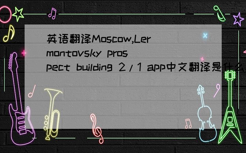 英语翻译Moscow,Lermontovsky prospect building 2/1 app中文翻译是什么,