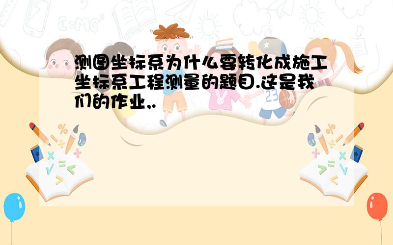 测图坐标系为什么要转化成施工坐标系工程测量的题目.这是我们的作业,.