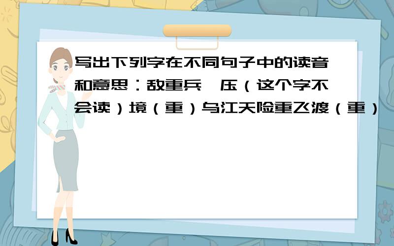 写出下列字在不同句子中的读音和意思：敌重兵,压（这个字不会读）境（重）乌江天险重飞渡（重）