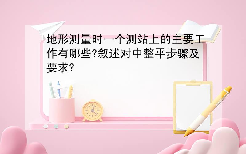 地形测量时一个测站上的主要工作有哪些?叙述对中整平步骤及要求?