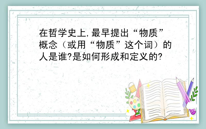 在哲学史上,最早提出“物质”概念（或用“物质”这个词）的人是谁?是如何形成和定义的?