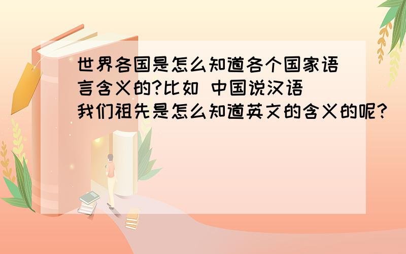 世界各国是怎么知道各个国家语言含义的?比如 中国说汉语 我们祖先是怎么知道英文的含义的呢?