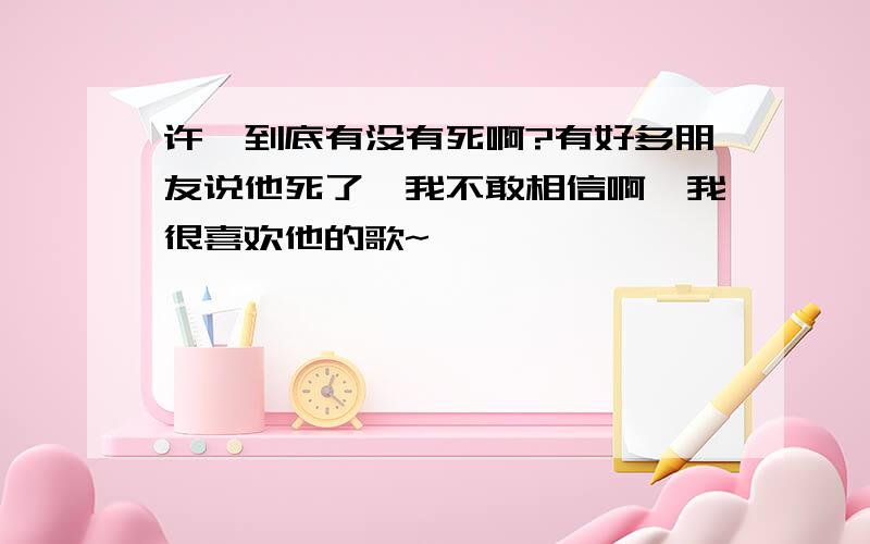 许嵩到底有没有死啊?有好多朋友说他死了,我不敢相信啊,我很喜欢他的歌~