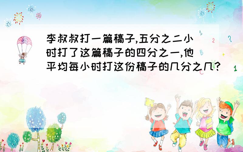 李叔叔打一篇稿子,五分之二小时打了这篇稿子的四分之一,他平均每小时打这份稿子的几分之几?