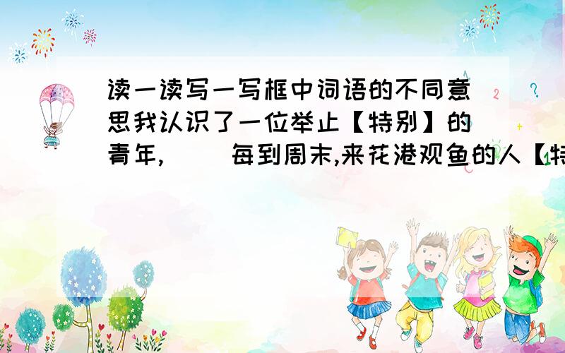 读一读写一写框中词语的不同意思我认识了一位举止【特别】的青年,（ ）每到周末,来花港观鱼的人【特别】多.（ ）上台领奖的时候,他心里感到【骄傲】.（ ）这个年轻人太【骄傲】了.（