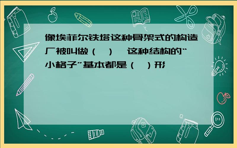 像埃菲尔铁塔这种骨架式的构造厂被叫做（ ）,这种结构的“小格子”基本都是（ ）形