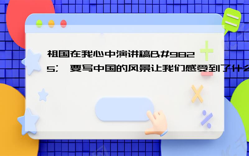 ♠♣祖国在我心中演讲稿♡♢要写中国的风景让我们感受到了什么