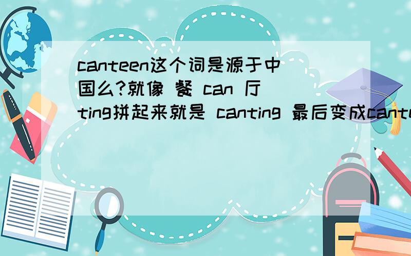 canteen这个词是源于中国么?就像 餐 can 厅 ting拼起来就是 canting 最后变成canteen.