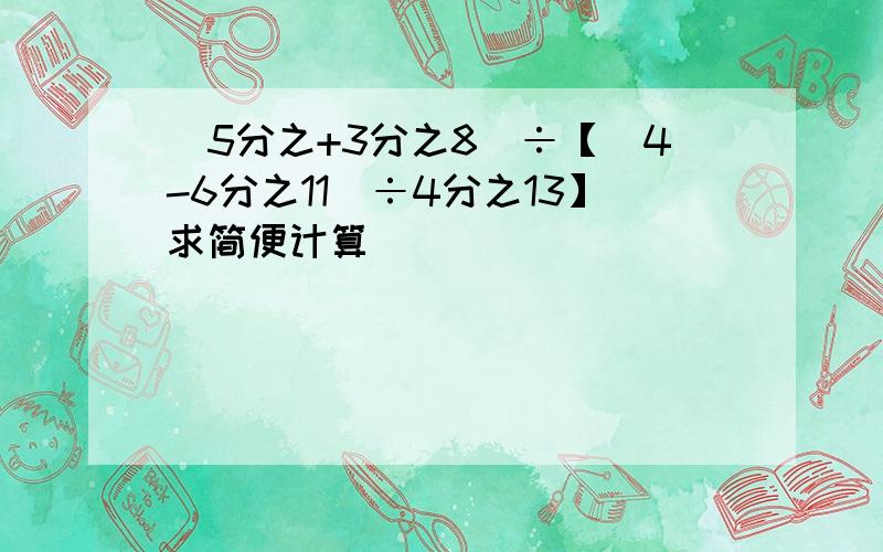 (5分之+3分之8)÷【(4-6分之11)÷4分之13】求简便计算