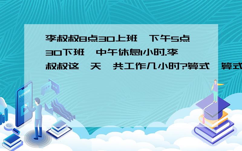 李叔叔8点30上班,下午5点30下班,中午休息1小时.李叔叔这一天一共工作几小时?算式,算式,二年级的题忘得比脸还干净,别笑话我,别说废话,算式,算式!